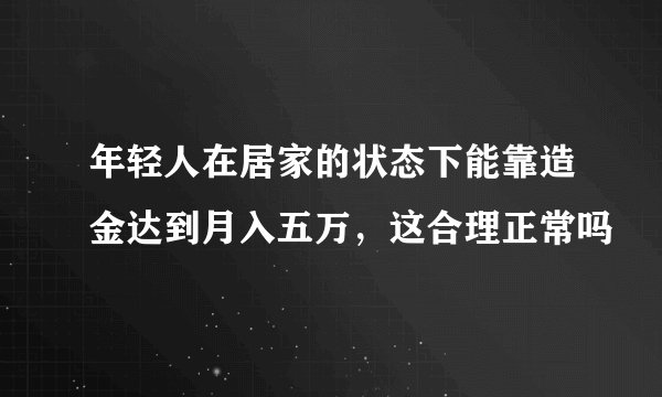 年轻人在居家的状态下能靠造金达到月入五万，这合理正常吗