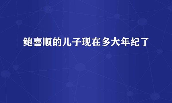 鲍喜顺的儿子现在多大年纪了