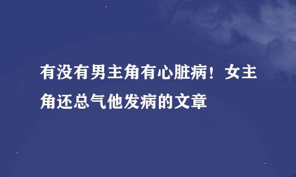 有没有男主角有心脏病！女主角还总气他发病的文章