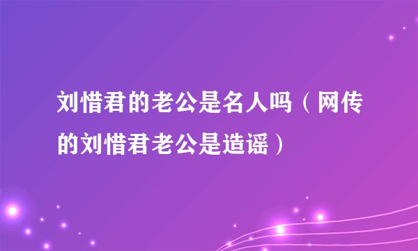 刘惜君的老公是名人吗（网传的刘惜君老公是造谣）