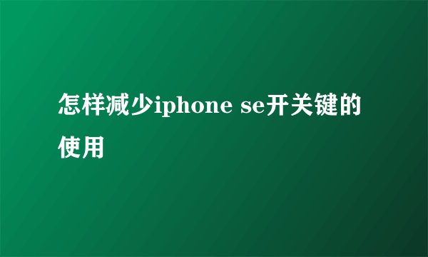 怎样减少iphone se开关键的使用