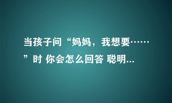 当孩子问“妈妈,我想要……”时 你会怎么回答 聪明父母会这样做
