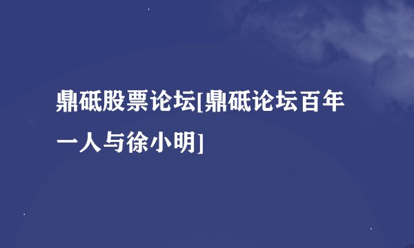 鼎砥股票论坛[鼎砥论坛百年一人与徐小明]