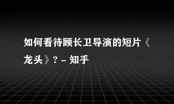如何看待顾长卫导演的短片《龙头》? - 知乎