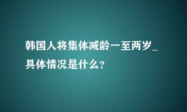 韩国人将集体减龄一至两岁_具体情况是什么?