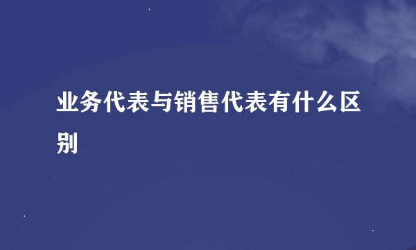 业务代表与销售代表有什么区别