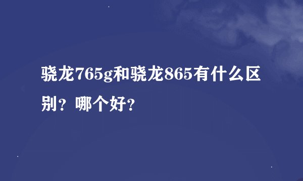 骁龙765g和骁龙865有什么区别？哪个好？