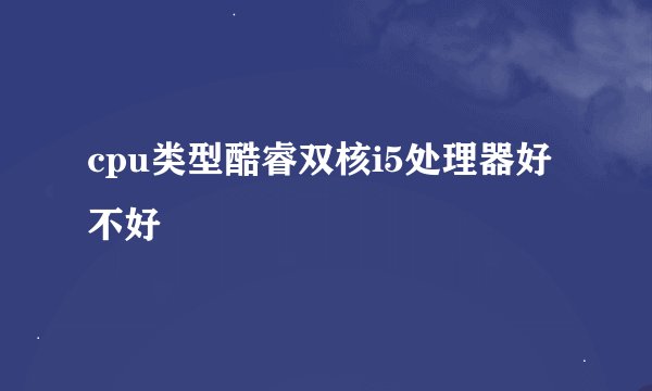 cpu类型酷睿双核i5处理器好不好