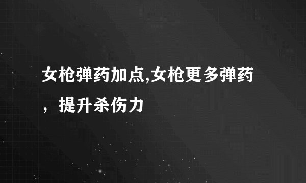 女枪弹药加点,女枪更多弹药，提升杀伤力