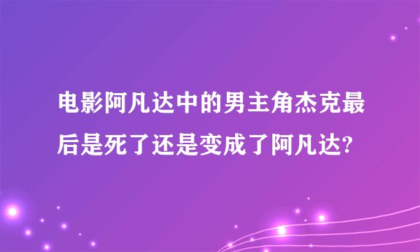 电影阿凡达中的男主角杰克最后是死了还是变成了阿凡达?