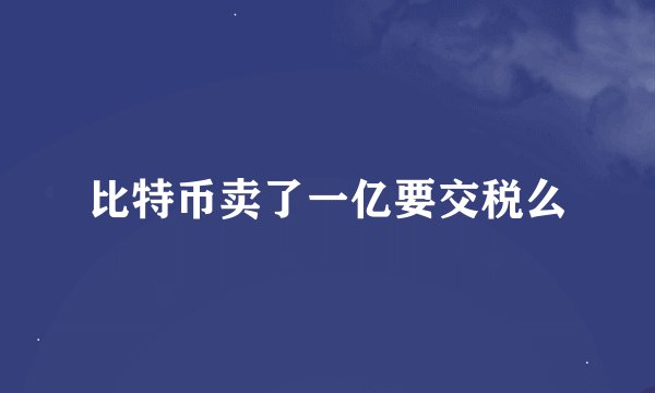 比特币卖了一亿要交税么