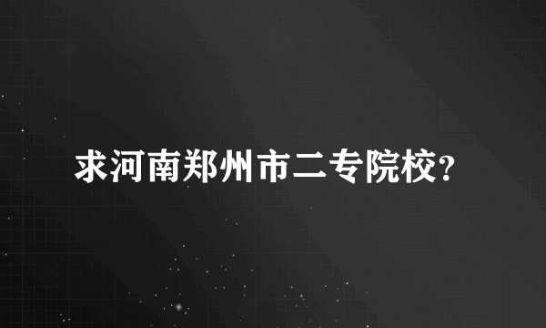 求河南郑州市二专院校？