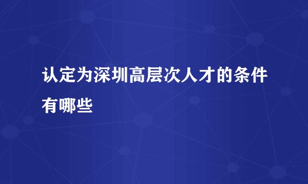 认定为深圳高层次人才的条件有哪些