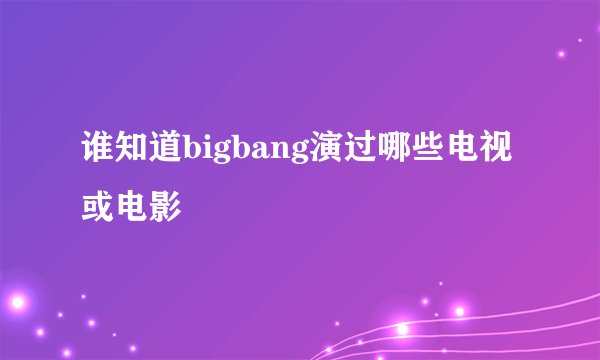 谁知道bigbang演过哪些电视或电影