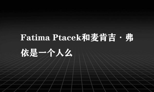 Fatima Ptacek和麦肯吉·弗依是一个人么