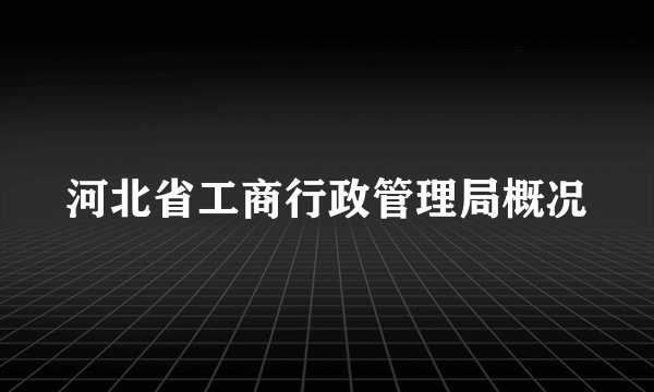 河北省工商行政管理局概况