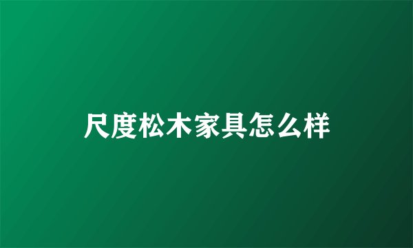 尺度松木家具怎么样
