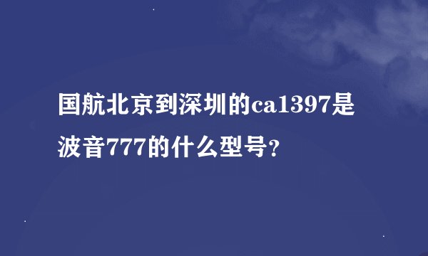 国航北京到深圳的ca1397是波音777的什么型号？