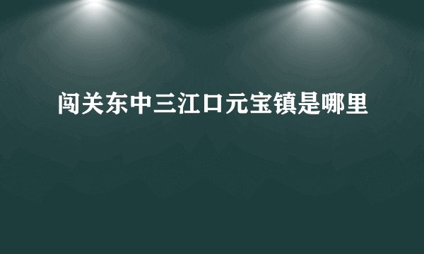 闯关东中三江口元宝镇是哪里