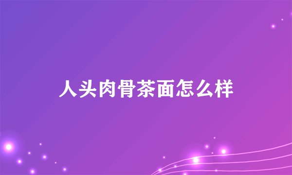 人头肉骨茶面怎么样