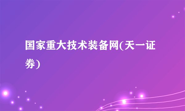 国家重大技术装备网(天一证券)
