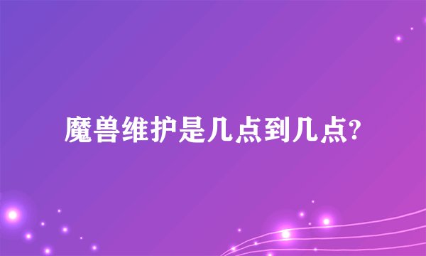 魔兽维护是几点到几点?