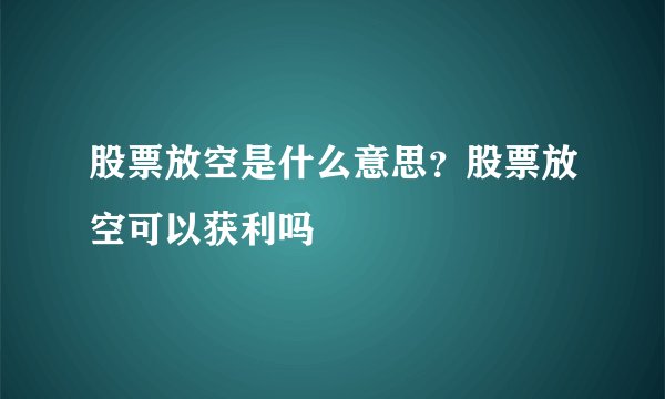 股票放空是什么意思？股票放空可以获利吗