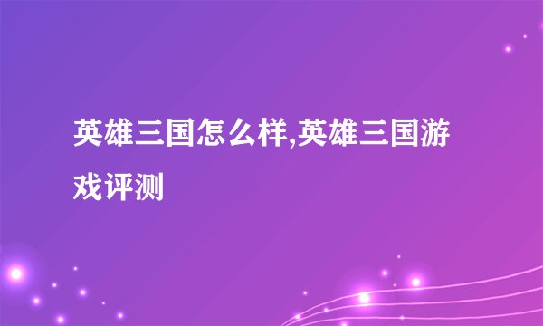 英雄三国怎么样,英雄三国游戏评测