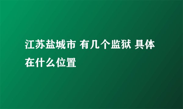 江苏盐城市 有几个监狱 具体在什么位置