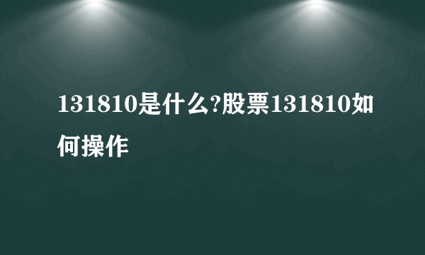 131810是什么?股票131810如何操作