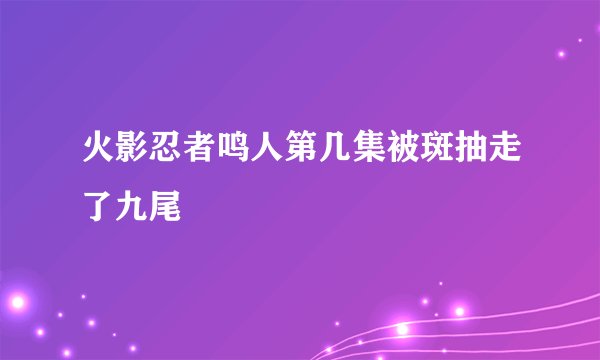 火影忍者鸣人第几集被斑抽走了九尾