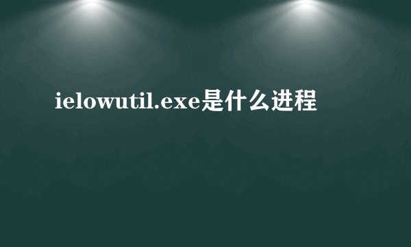 ielowutil.exe是什么进程