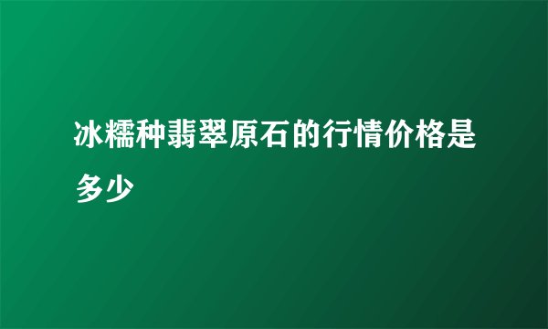 冰糯种翡翠原石的行情价格是多少