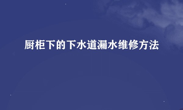厨柜下的下水道漏水维修方法