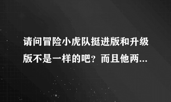 请问冒险小虎队挺进版和升级版不是一样的吧？而且他两是不是把三十本普通的给弄齐了？