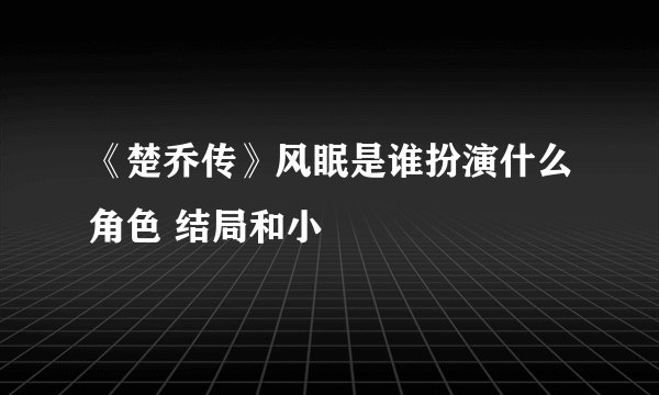 《楚乔传》风眠是谁扮演什么角色 结局和小
