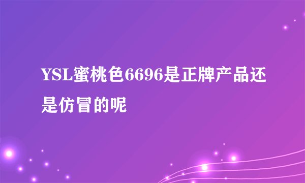 YSL蜜桃色6696是正牌产品还是仿冒的呢
