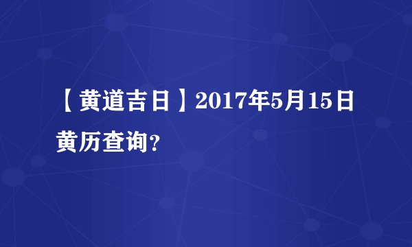 【黄道吉日】2017年5月15日黄历查询？
