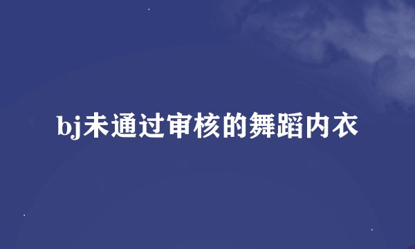 bj未通过审核的舞蹈内衣