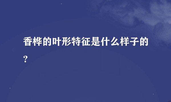 香桦的叶形特征是什么样子的？