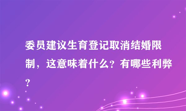 委员建议生育登记取消结婚限制，这意味着什么？有哪些利弊？