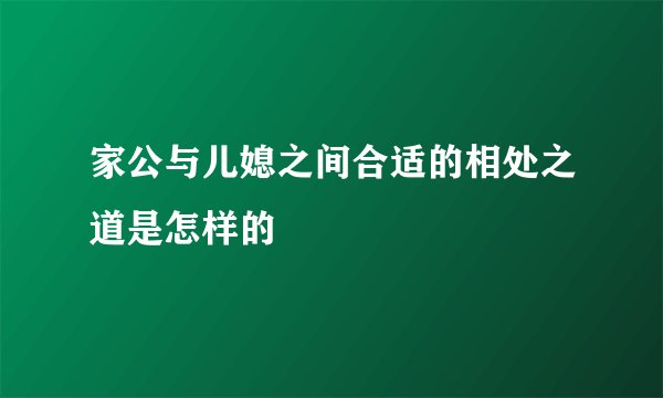 家公与儿媳之间合适的相处之道是怎样的