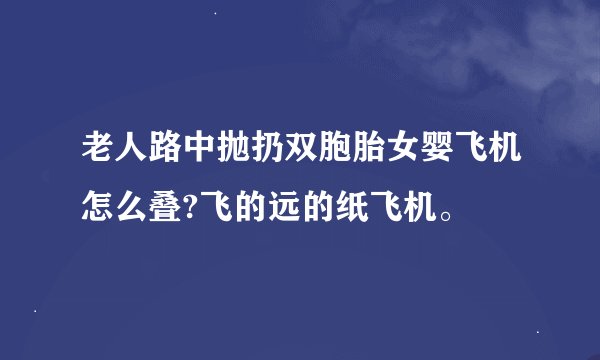 老人路中抛扔双胞胎女婴飞机怎么叠?飞的远的纸飞机。