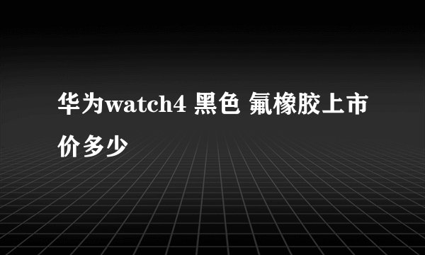 华为watch4 黑色 氟橡胶上市价多少