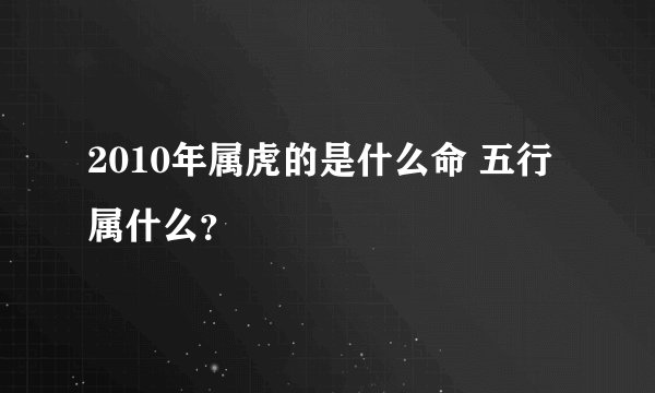 2010年属虎的是什么命 五行属什么？