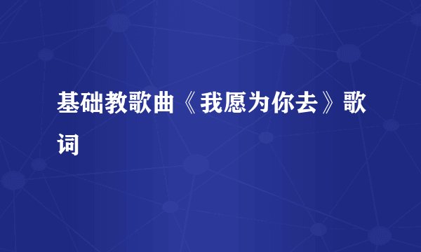 基础教歌曲《我愿为你去》歌词