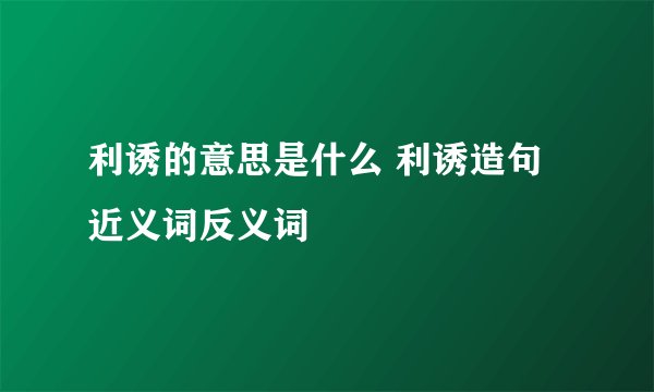 利诱的意思是什么 利诱造句 近义词反义词