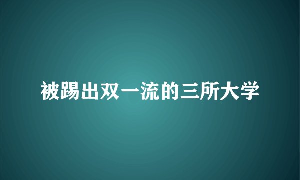 被踢出双一流的三所大学