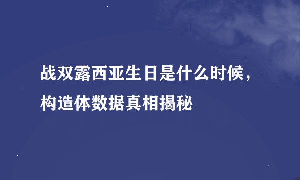 战双露西亚生日是什么时候，构造体数据真相揭秘