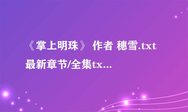 《掌上明珠》 作者 穗雪.txt最新章节/全集txt免费下载